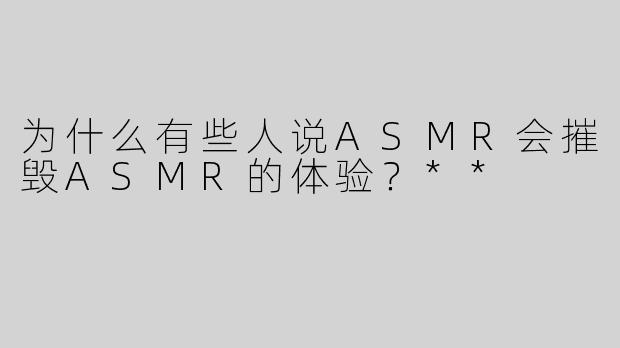 为什么有些人说ASMR会摧毁ASMR的体验？**