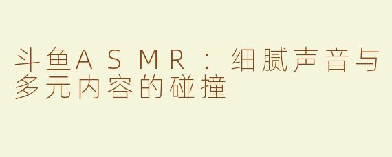 斗鱼ASMR：细腻声音与多元内容的碰撞