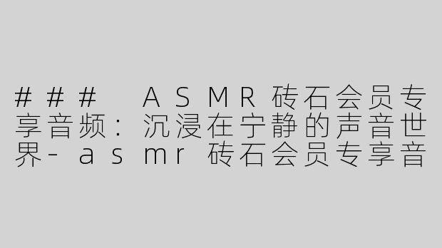 ### ASMR砖石会员专享音频：沉浸在宁静的声音世界