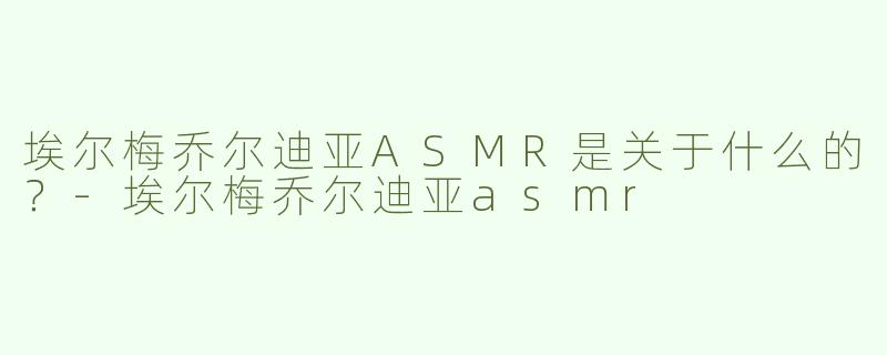 埃尔梅乔尔迪亚ASMR是关于什么的？