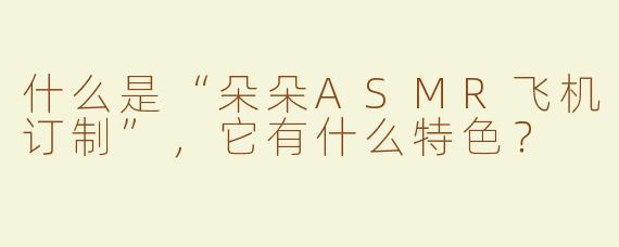 什么是“朵朵ASMR飞机订制”，它有什么特色？