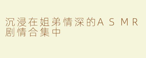沉浸在姐弟情深的ASMR剧情合集中