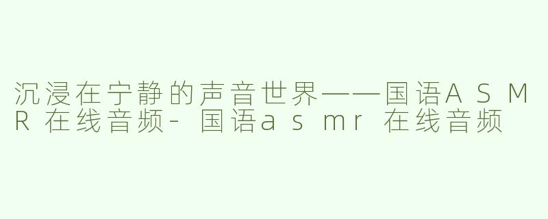 沉浸在宁静的声音世界——国语ASMR在线音频-国语asmr在线音频