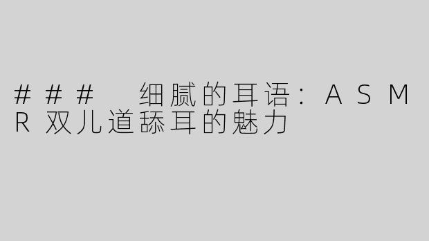 ### 细腻的耳语：ASMR双儿道舔耳的魅力