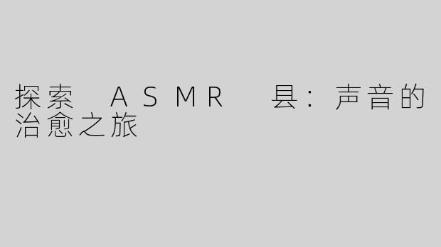 探索 ASMR 县：声音的治愈之旅