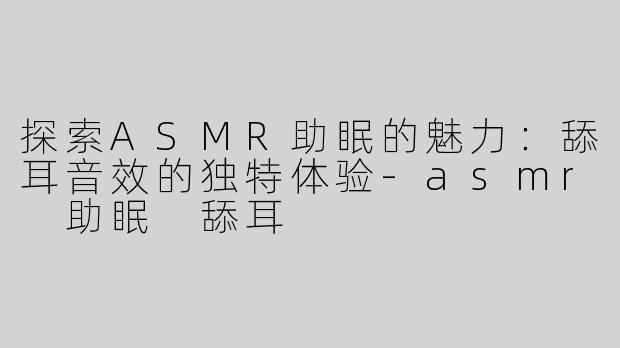 探索ASMR助眠的魅力：舔耳音效的独特体验-asmr 助眠 舔耳