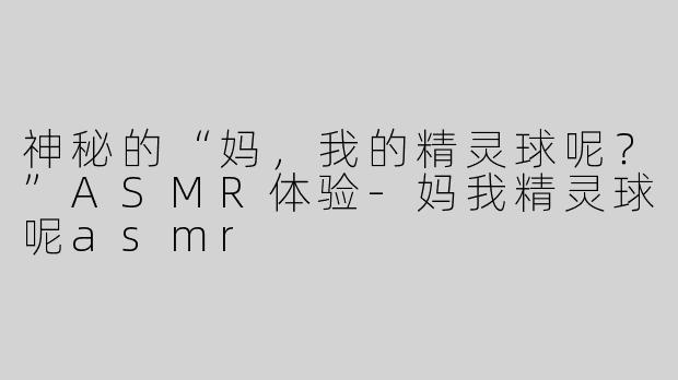 神秘的“妈，我的精灵球呢？”ASMR体验-妈我精灵球呢asmr