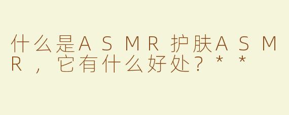 什么是ASMR护肤ASMR，它有什么好处？**