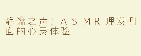 静谧之声：ASMR理发刮面的心灵体验