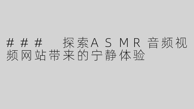### 探索ASMR音频视频网站带来的宁静体验