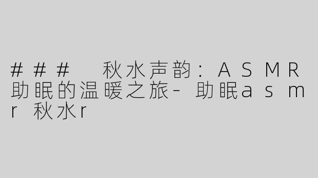 ### 秋水声韵：ASMR助眠的温暖之旅-助眠asmr秋水r