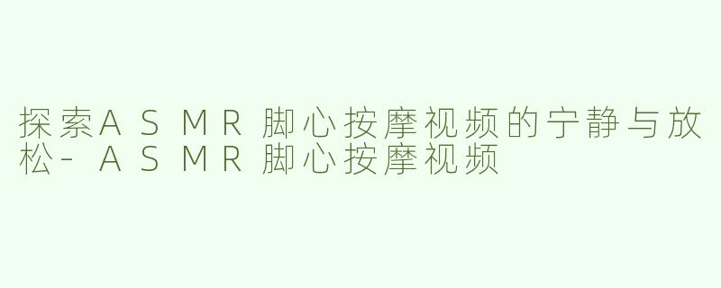 探索ASMR脚心按摩视频的宁静与放松-ASMR脚心按摩视频