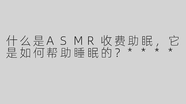 什么是ASMR收费助眠，它是如何帮助睡眠的？****