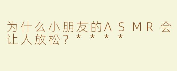 为什么小朋友的ASMR会让人放松？****