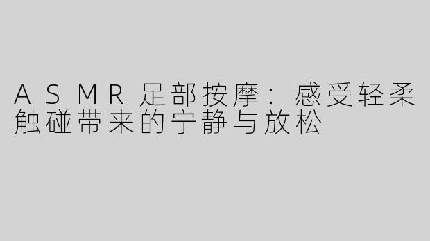 ASMR足部按摩：感受轻柔触碰带来的宁静与放松