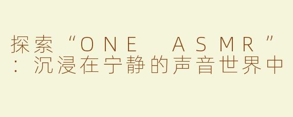 探索“ONE ASMR”：沉浸在宁静的声音世界中