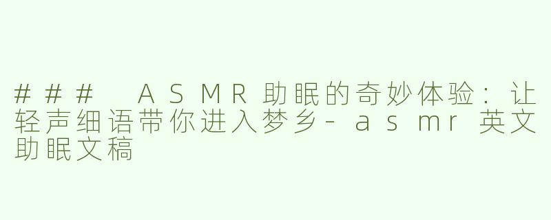 ### ASMR助眠的奇妙体验：让轻声细语带你进入梦乡-asmr英文助眠文稿