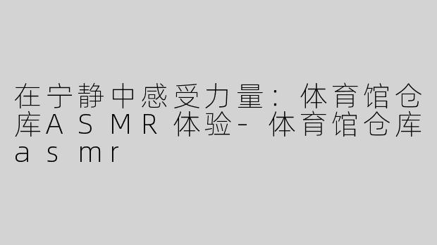 在宁静中感受力量：体育馆仓库ASMR体验