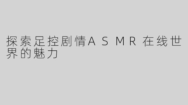 探索足控剧情ASMR在线世界的魅力