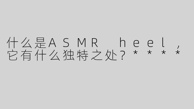 什么是ASMR heel，它有什么独特之处？****