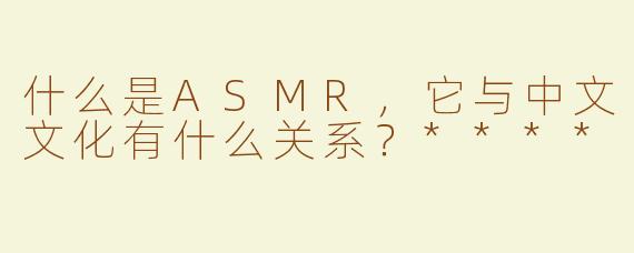 什么是ASMR，它与中文文化有什么关系？****