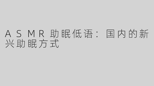 ASMR助眠低语：国内的新兴助眠方式