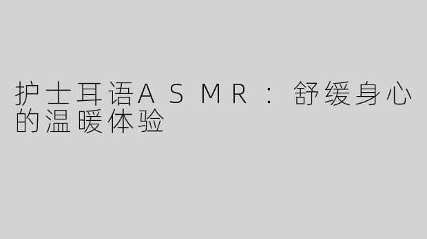 护士耳语ASMR：舒缓身心的温暖体验