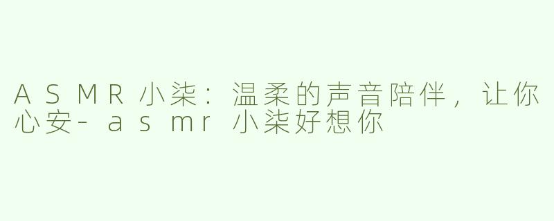 ASMR小柒：温柔的声音陪伴，让你心安-asmr小柒好想你