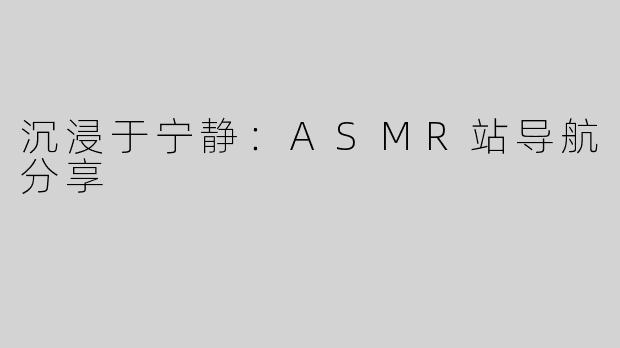 沉浸于宁静：ASMR站导航分享
