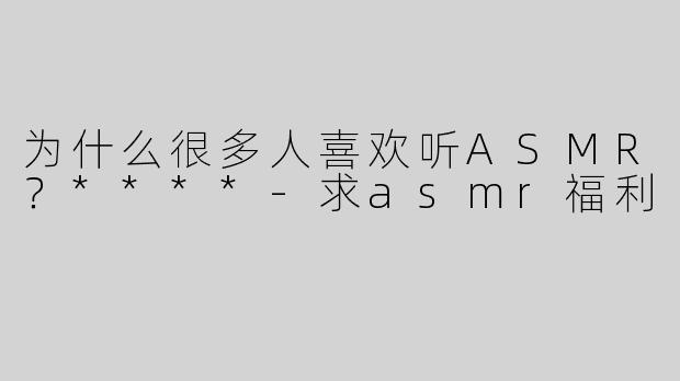 为什么很多人喜欢听ASMR？****