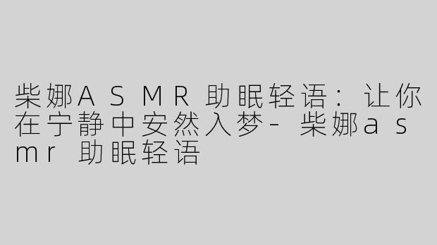 柴娜ASMR助眠轻语：让你在宁静中安然入梦-柴娜asmr助眠轻语