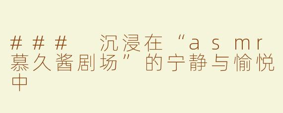 ### 沉浸在“asmr慕久酱剧场”的宁静与愉悦中