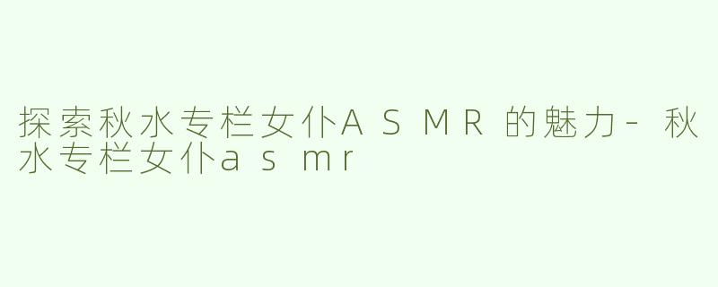 探索秋水专栏女仆ASMR的魅力