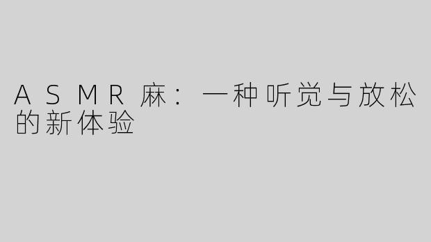 ASMR麻：一种听觉与放松的新体验