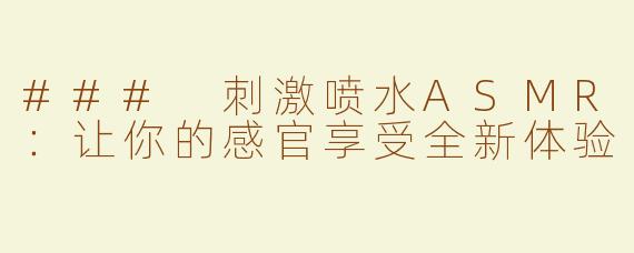 ### 刺激喷水ASMR：让你的感官享受全新体验