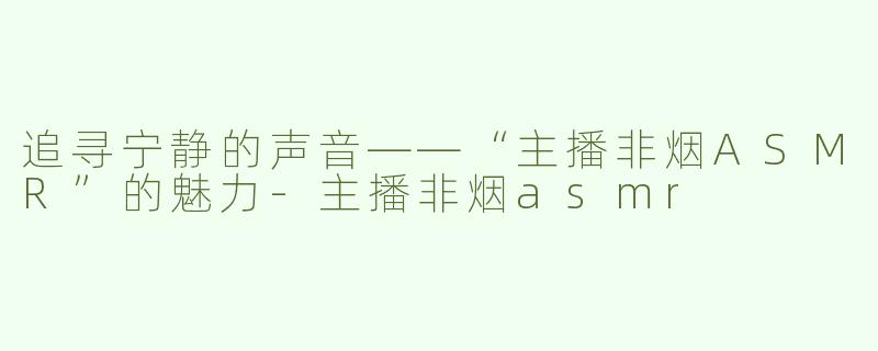 追寻宁静的声音——“主播非烟ASMR”的魅力-主播非烟asmr