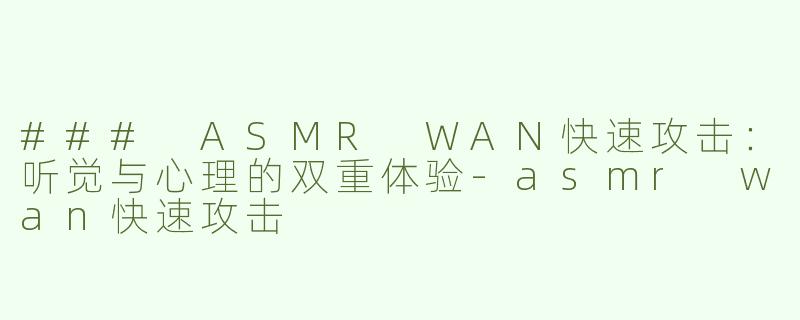 ### ASMR WAN快速攻击：听觉与心理的双重体验-asmr wan快速攻击