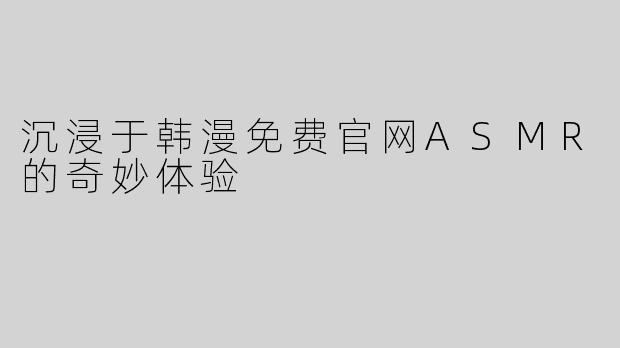 沉浸于韩漫免费官网ASMR的奇妙体验