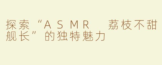 探索“ASMR 荔枝不甜舰长”的独特魅力