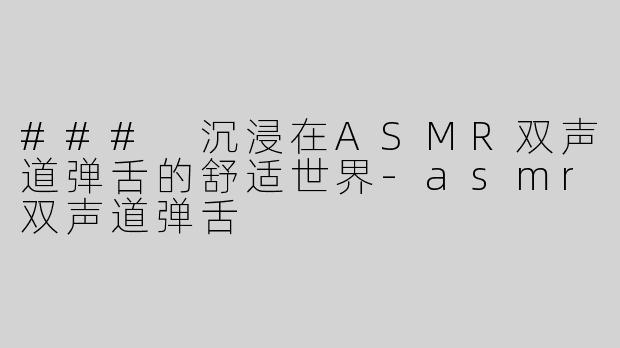 ### 沉浸在ASMR双声道弹舌的舒适世界-asmr双声道弹舌