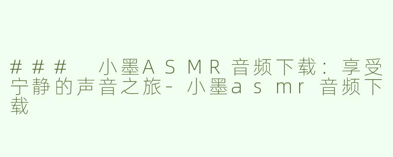 ### 小墨ASMR音频下载：享受宁静的声音之旅-小墨asmr音频下载
