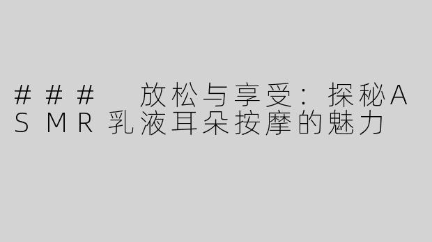 ### 放松与享受：探秘ASMR乳液耳朵按摩的魅力