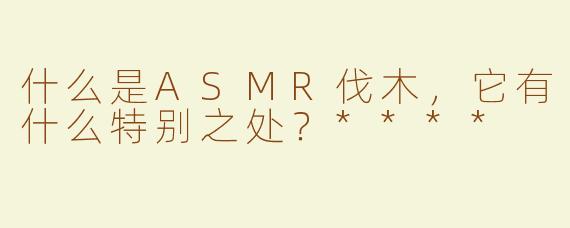 什么是ASMR伐木，它有什么特别之处？****