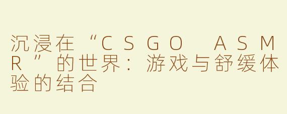 沉浸在“CSGO ASMR”的世界：游戏与舒缓体验的结合