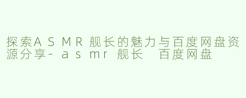 探索ASMR舰长的魅力与百度网盘资源分享-asmr舰长 百度网盘