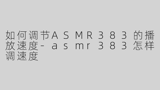 如何调节ASMR383的播放速度-asmr383怎样调速度