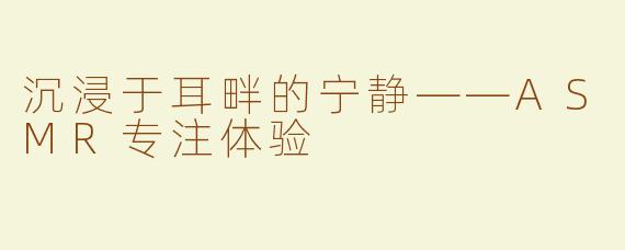 沉浸于耳畔的宁静——ASMR专注体验