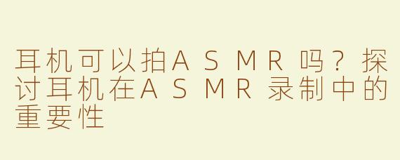 耳机可以拍ASMR吗？探讨耳机在ASMR录制中的重要性