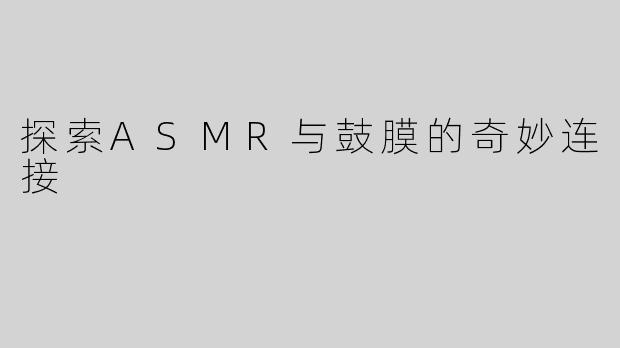 探索ASMR与鼓膜的奇妙连接