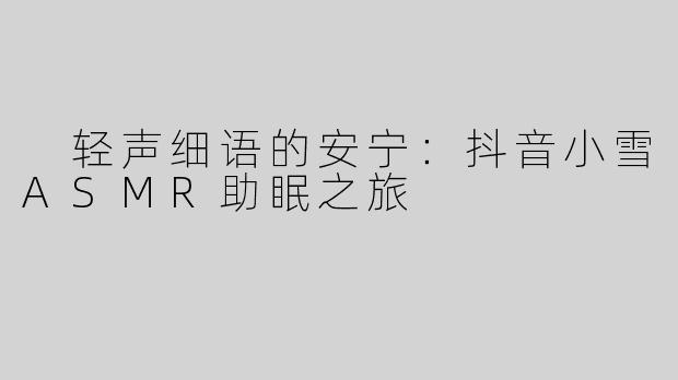  轻声细语的安宁：抖音小雪ASMR助眠之旅